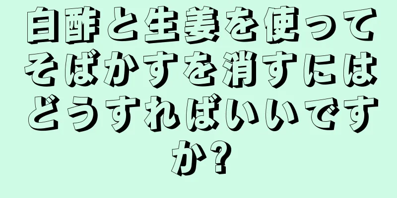白酢と生姜を使ってそばかすを消すにはどうすればいいですか?