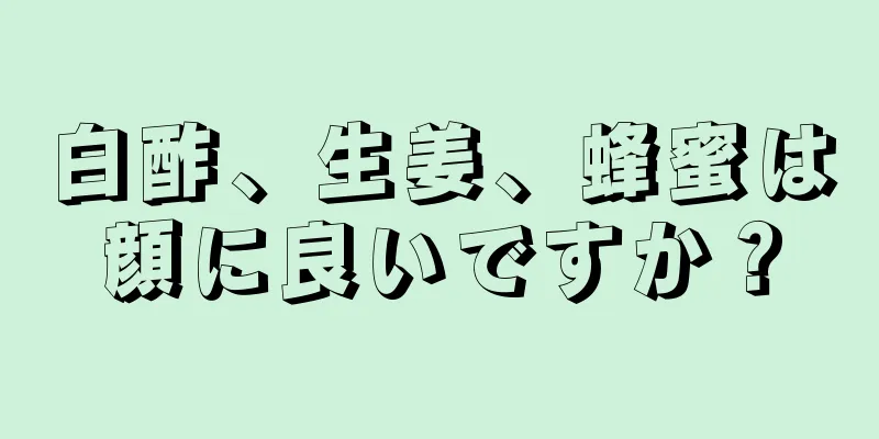 白酢、生姜、蜂蜜は顔に良いですか？