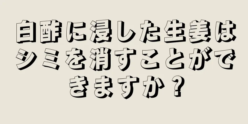 白酢に浸した生姜はシミを消すことができますか？