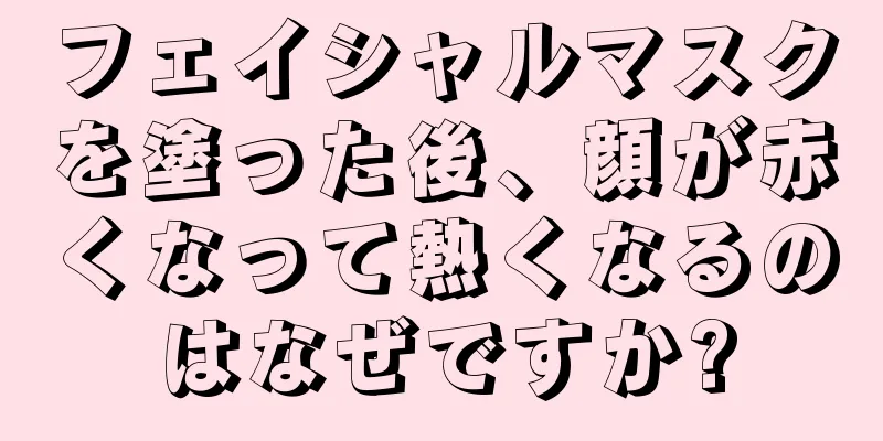 フェイシャルマスクを塗った後、顔が赤くなって熱くなるのはなぜですか?