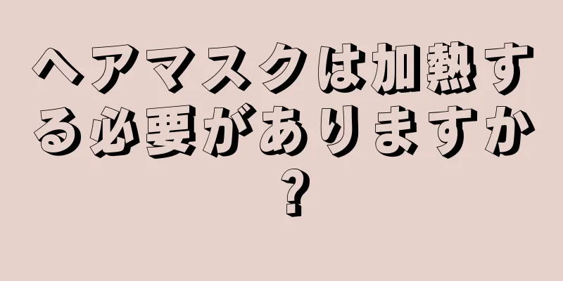 ヘアマスクは加熱する必要がありますか？