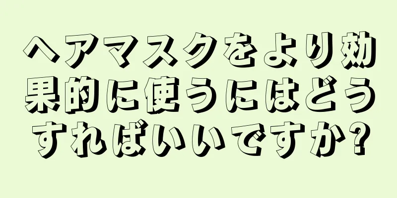 ヘアマスクをより効果的に使うにはどうすればいいですか?