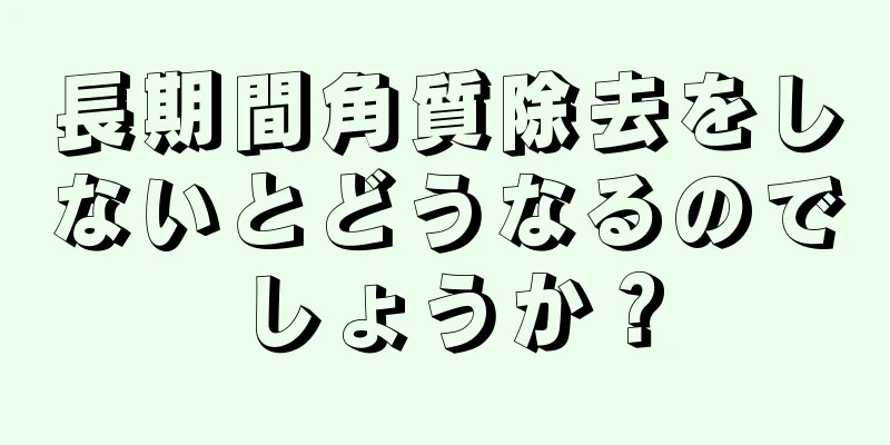 長期間角質除去をしないとどうなるのでしょうか？