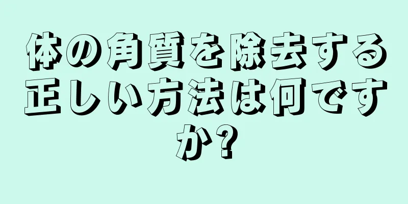 体の角質を除去する正しい方法は何ですか?
