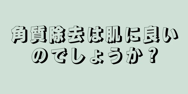 角質除去は肌に良いのでしょうか？