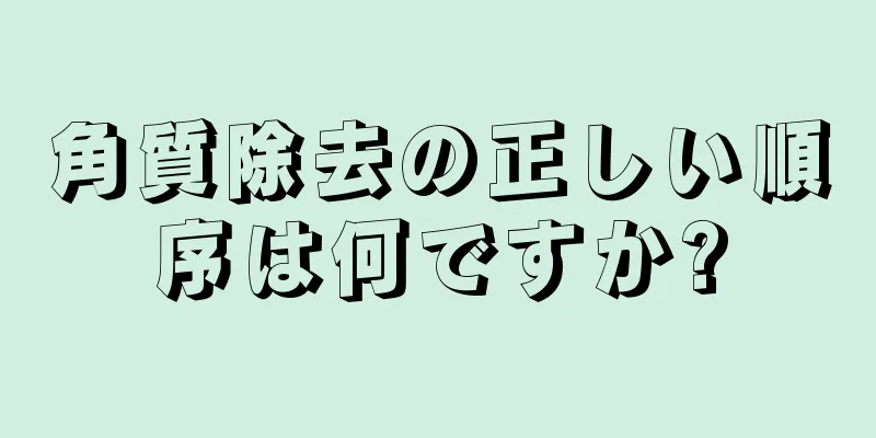 角質除去の正しい順序は何ですか?