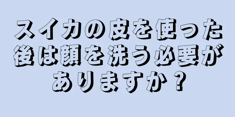 スイカの皮を使った後は顔を洗う必要がありますか？