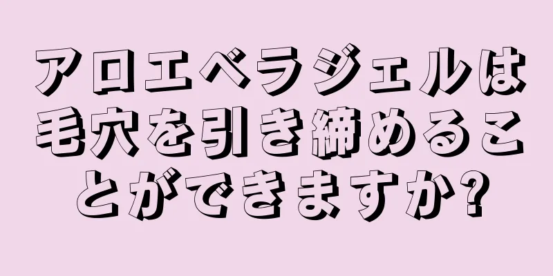 アロエベラジェルは毛穴を引き締めることができますか?