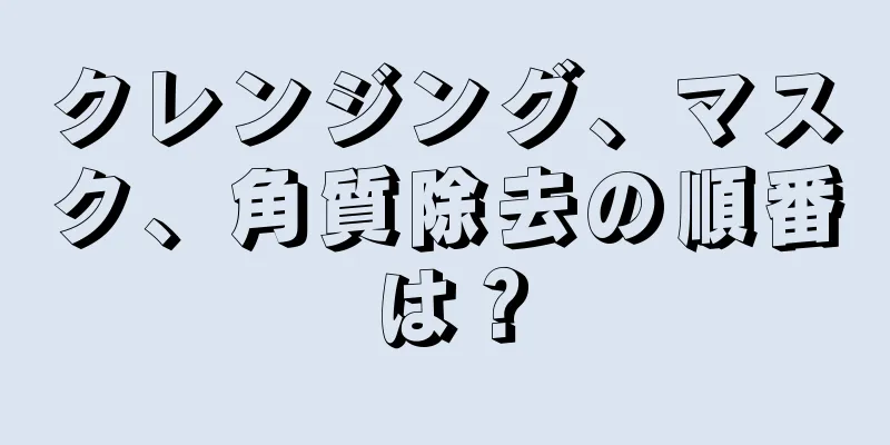 クレンジング、マスク、角質除去の順番は？