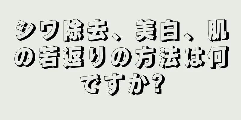 シワ除去、美白、肌の若返りの方法は何ですか?