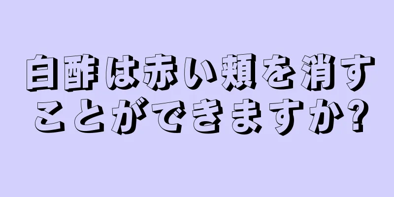 白酢は赤い頬を消すことができますか?
