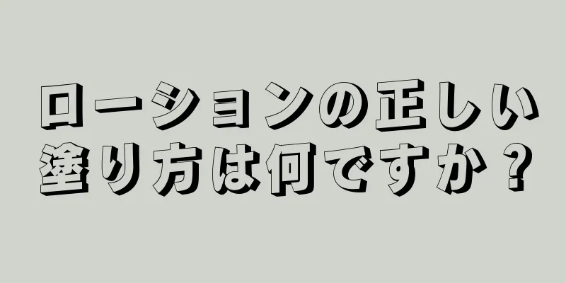 ローションの正しい塗り方は何ですか？