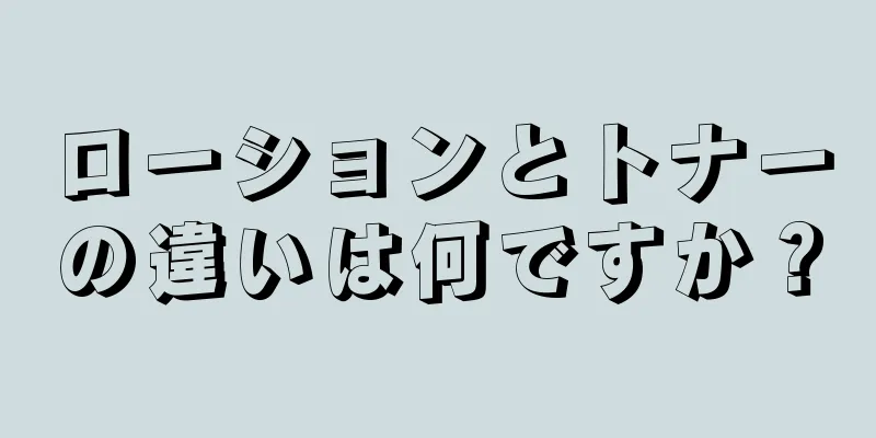 ローションとトナーの違いは何ですか？