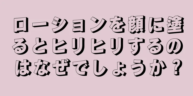 ローションを顔に塗るとヒリヒリするのはなぜでしょうか？
