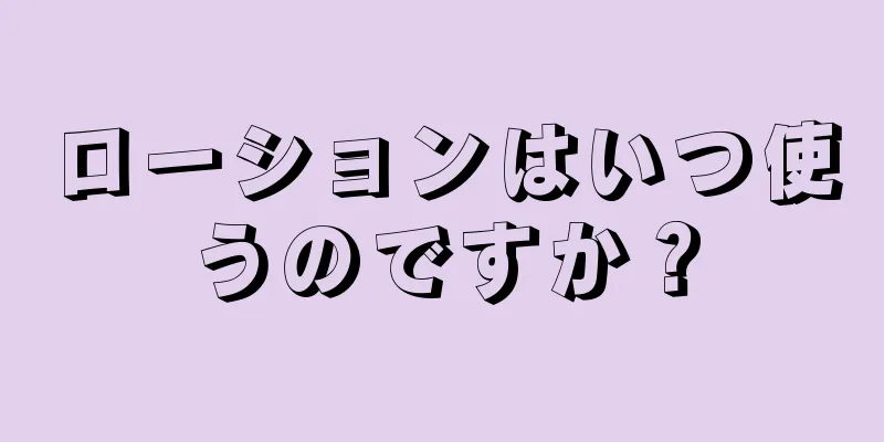 ローションはいつ使うのですか？