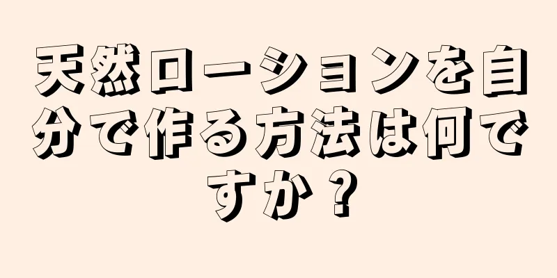 天然ローションを自分で作る方法は何ですか？