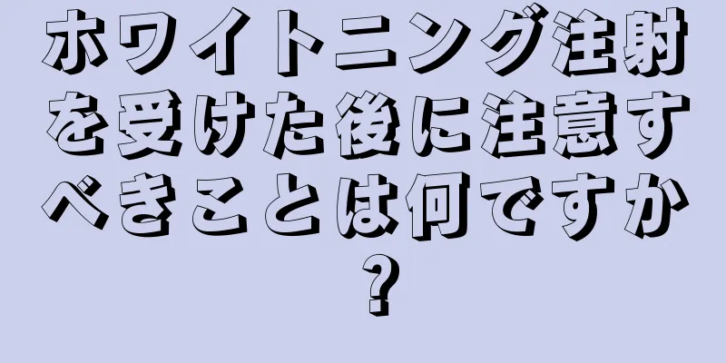ホワイトニング注射を受けた後に注意すべきことは何ですか？