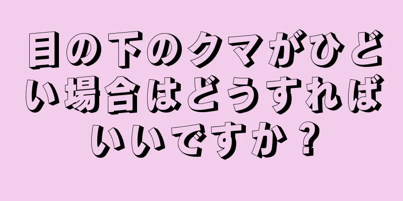目の下のクマがひどい場合はどうすればいいですか？