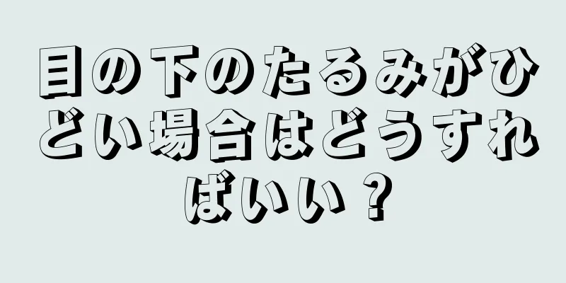 目の下のたるみがひどい場合はどうすればいい？
