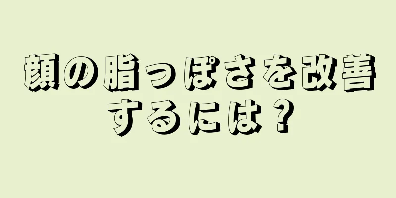 顔の脂っぽさを改善するには？