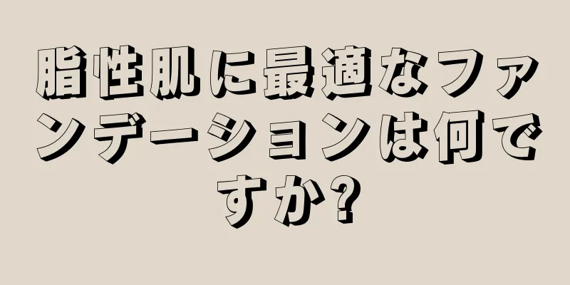 脂性肌に最適なファンデーションは何ですか?