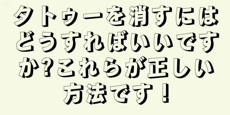 タトゥーを消すにはどうすればいいですか?これらが正しい方法です！