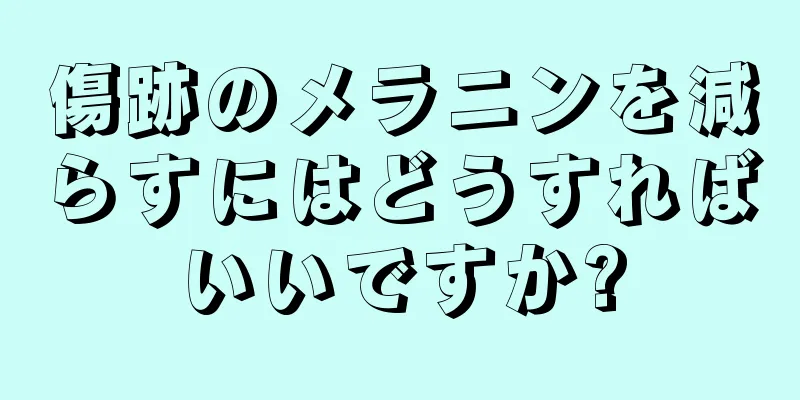 傷跡のメラニンを減らすにはどうすればいいですか?