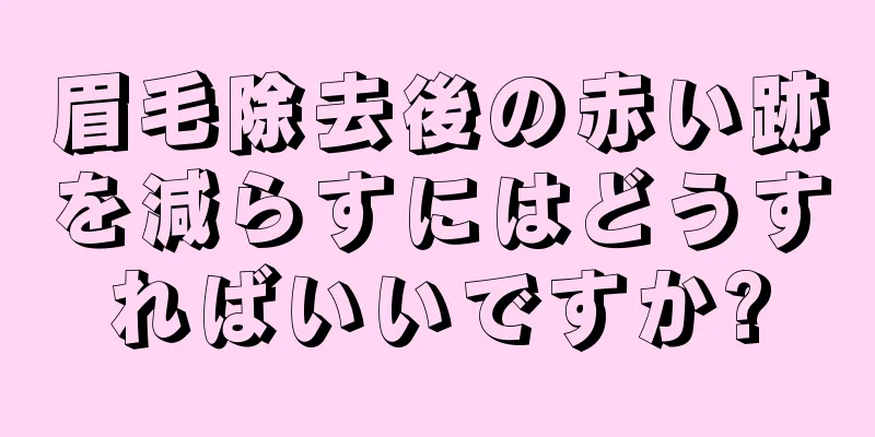 眉毛除去後の赤い跡を減らすにはどうすればいいですか?