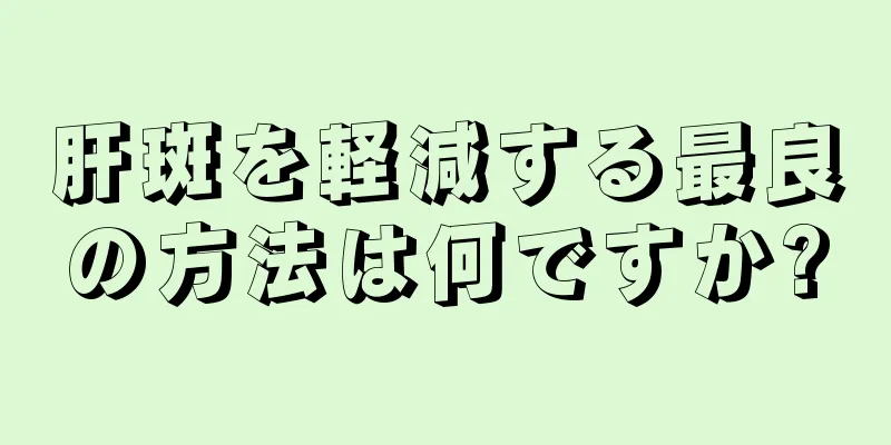 肝斑を軽減する最良の方法は何ですか?