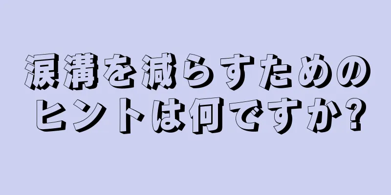 涙溝を減らすためのヒントは何ですか?