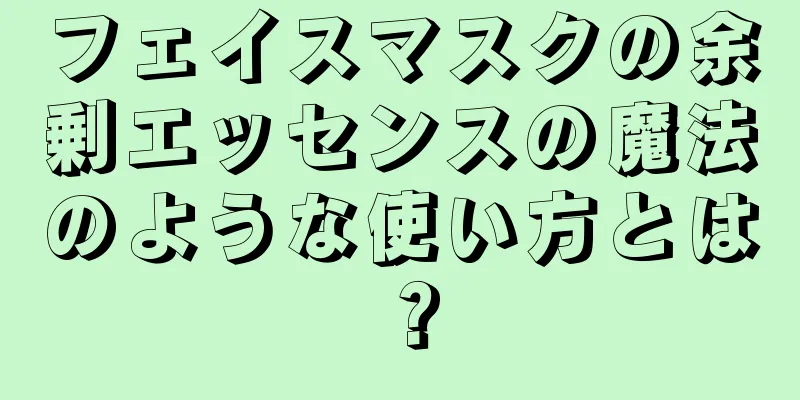 フェイスマスクの余剰エッセンスの魔法のような使い方とは？