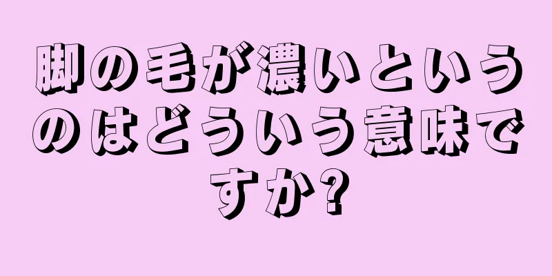 脚の毛が濃いというのはどういう意味ですか?