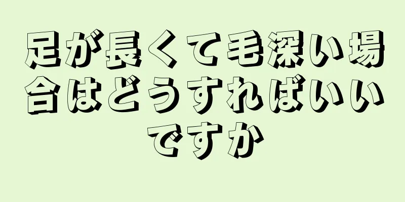 足が長くて毛深い場合はどうすればいいですか