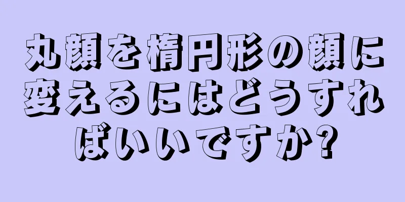 丸顔を楕円形の顔に変えるにはどうすればいいですか?