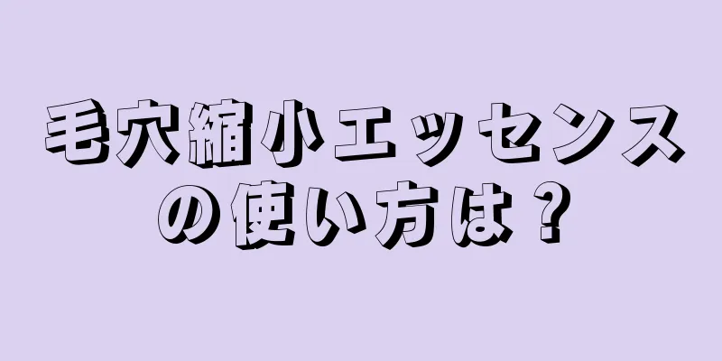 毛穴縮小エッセンスの使い方は？