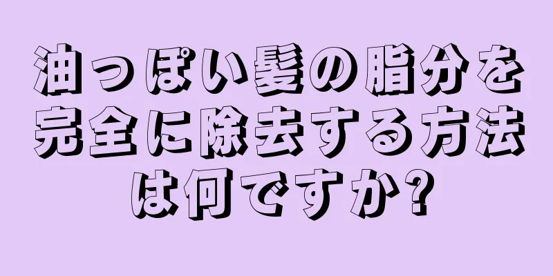 油っぽい髪の脂分を完全に除去する方法は何ですか?