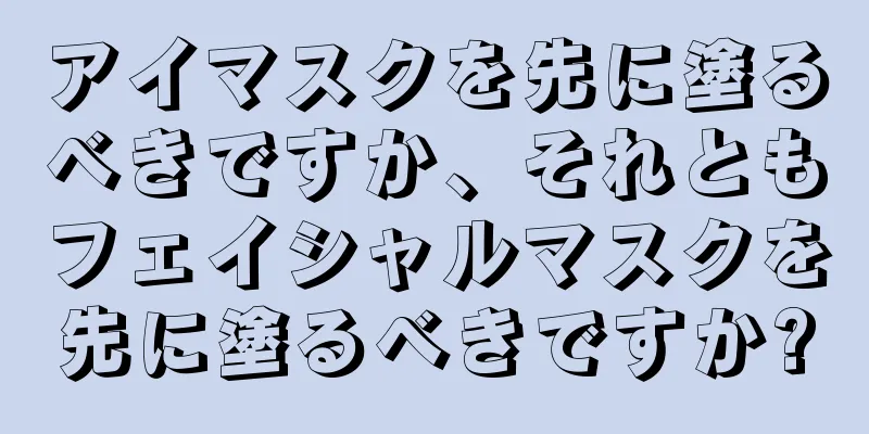 アイマスクを先に塗るべきですか、それともフェイシャルマスクを先に塗るべきですか?