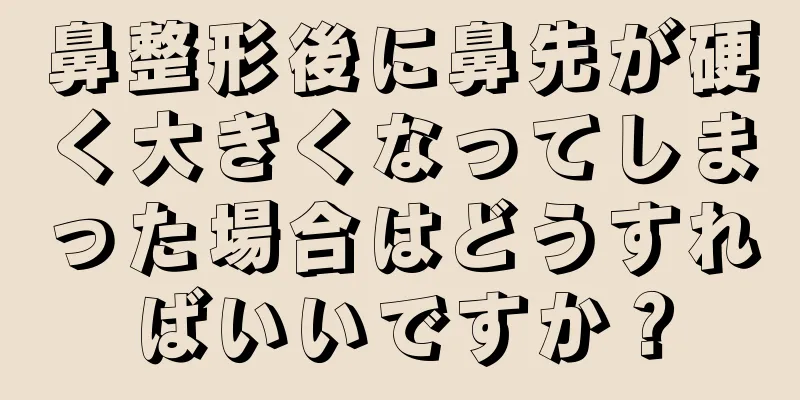 鼻整形後に鼻先が硬く大きくなってしまった場合はどうすればいいですか？
