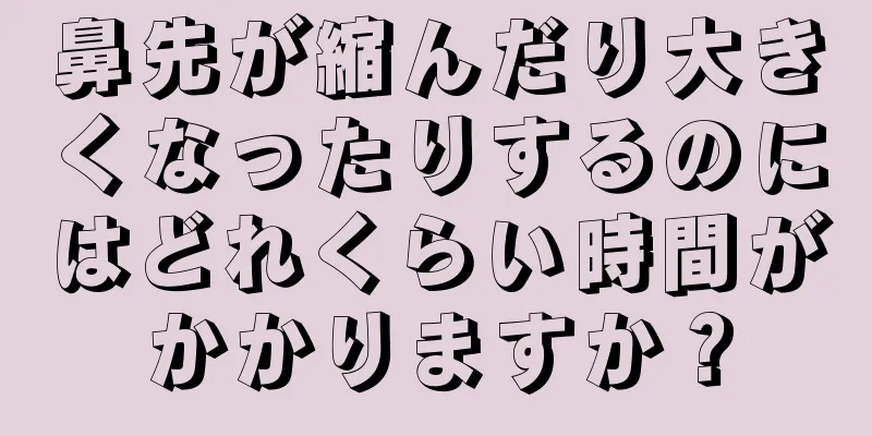 鼻先が縮んだり大きくなったりするのにはどれくらい時間がかかりますか？