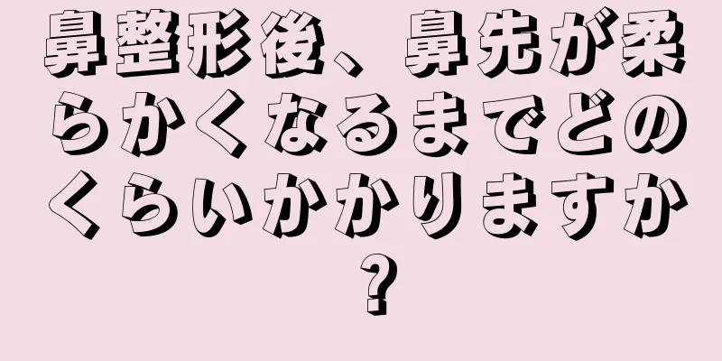 鼻整形後、鼻先が柔らかくなるまでどのくらいかかりますか？