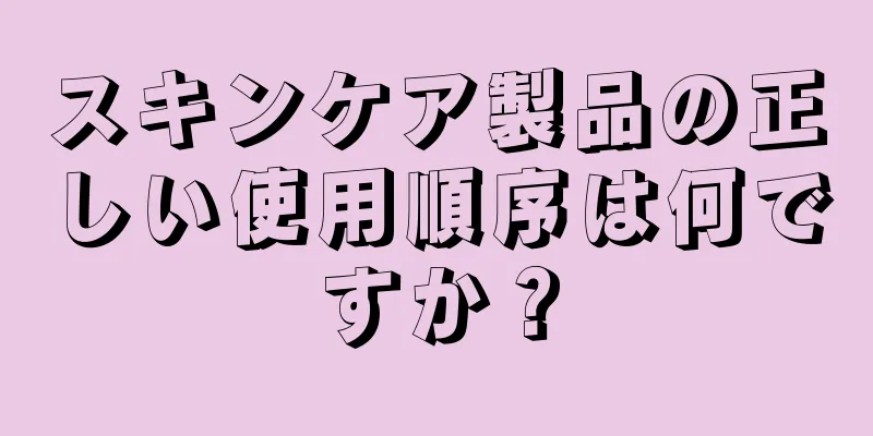 スキンケア製品の正しい使用順序は何ですか？