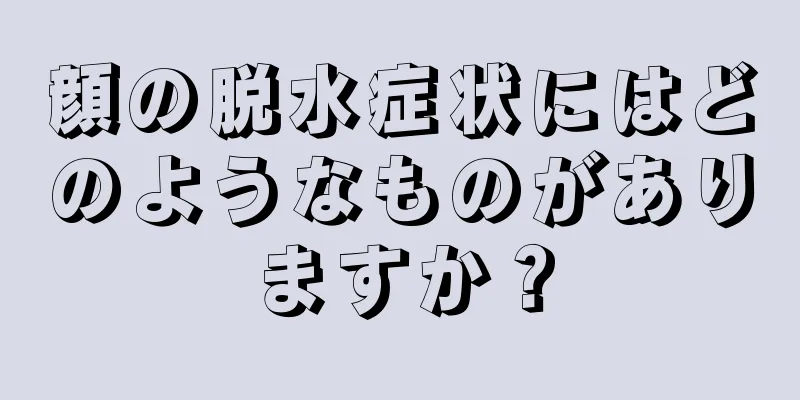 顔の脱水症状にはどのようなものがありますか？
