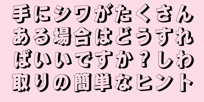 手にシワがたくさんある場合はどうすればいいですか？しわ取りの簡単なヒント