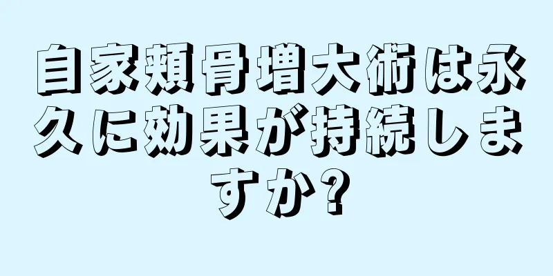 自家頬骨増大術は永久に効果が持続しますか?