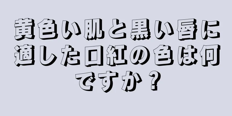 黄色い肌と黒い唇に適した口紅の色は何ですか？
