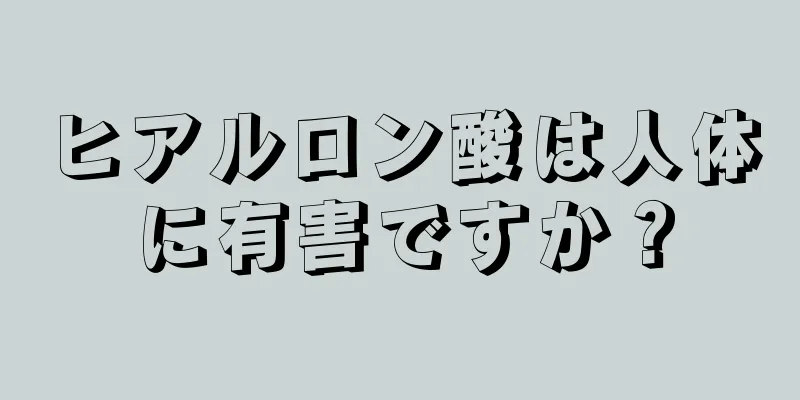 ヒアルロン酸は人体に有害ですか？