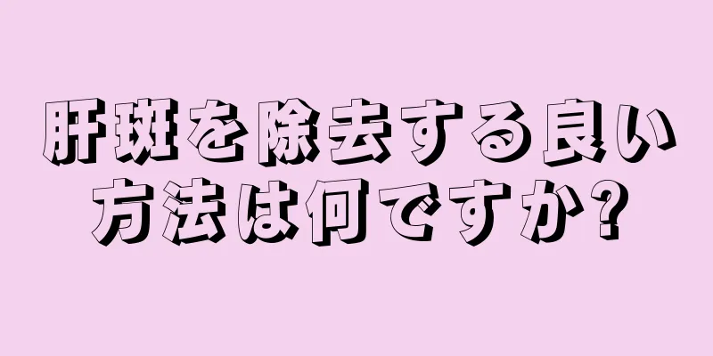 肝斑を除去する良い方法は何ですか?