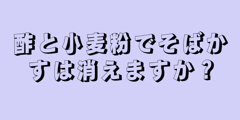 酢と小麦粉でそばかすは消えますか？