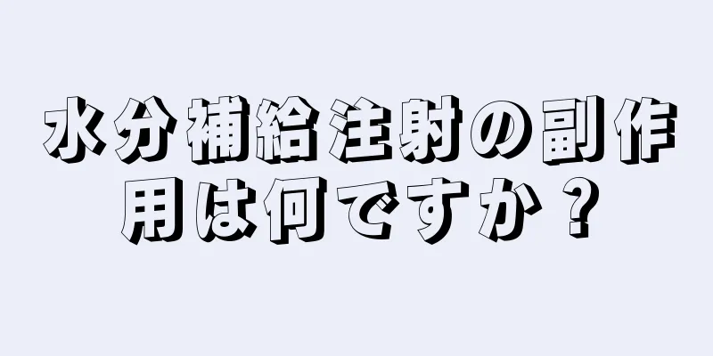 水分補給注射の副作用は何ですか？