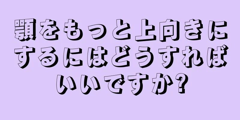 顎をもっと上向きにするにはどうすればいいですか?